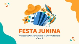 FESTA JUNINA
Professora: Michelly Antunes de Oliveira Pinheiro
5° ano A
 