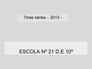 7mas séries – 2013 -

ESCOLA Nº 21 D.E 10º

 