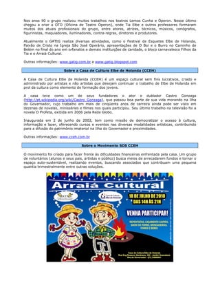 Nos anos 90 o grupo realizou muitos trabalhos nos teatros Lemos Cunha e Óperon. Nesse último
chegou a criar a OTO (Oficina de Teatro Óperon), onde Tia Elbe e outros professores formaram
muitos dos atuais profissionais do grupo, entre atores, atrizes, técnicos, músicos, cenógrafos,
figurinistas, maquiadores, iluminadores, contra-regras, diretores e produtores.

Atualmente o GATIG realiza diversas atividades, como o Festival de Esquetes Elbe de Holanda,
Paixão de Cristo na Igreja São José Operário, apresentações de O Boi e o Burro no Caminho de
Belém no final do ano em orfanatos e demais instituições de caridade, o bloco carnavalesco Filhos da
Tia e o Arraiá Cultural.

Outras informações: www.gatig.com.br e www.gatig.blogspot.com

                       Sobre a Casa de Cultura Elbe de Holanda (CCEH)

A Casa de Cultura Elbe de Holanda (CCEH) é um espaço cultural sem fins lucrativos, criado e
administrado por artistas e não artistas que desejam continuar o trabalho de Elbe de Holanda em
prol da cultura como elemento de formação dos jovens.

A casa teve como um de seus fundadores o ator e dublador Castro Gonzaga
(http://pt.wikipedia.org/wiki/Castro_Gonzaga), que passou boa parte de sua vida morando na Ilha
do Governador, cujo trabalho em mais de cinqüenta anos de carreira ainda pode ser visto em
dezenas de novelas, minisséries e filmes nos quais participou. Seu último trabalho na televisão foi a
novela O Profeta, exibida em 2006 pela Rede Globo.

Inaugurada em 2 de junho de 2002, tem como missão de democratizar o acesso à cultura,
informação e lazer, oferecendo cursos e eventos nas diversas modalidades artísticas, contribuindo
para a difusão do patrimônio imaterial na Ilha do Governador e proximidades.

Outras informações: www.cceh.com.br

                                 Sobre o Movimento SOS CCEH

O movimento foi criado para fazer frente às dificuldades financeiras enfrentada pela casa. Um grupo
de voluntários (alunos e seus pais, artistas e público) busca meios de arrecadarem fundos e tornar o
espaço auto-sustentável, realizando eventos, buscando associados que contribuam uma pequena
quantia trimestralmente entre outras soluções.
 