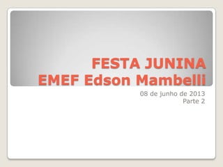 FESTA JUNINA
EMEF Edson Mambelli
08 de junho de 2013
Parte 2
 