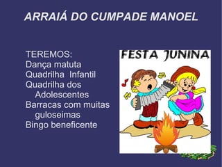 ARRAIÁ DO CUMPADE MANOEL TEREMOS: Dança matuta Quadrilha  Infantil Quadrilha dos Adolescentes  Barracas com muitas guloseimas Bingo beneficente 