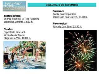 DILLUNS, 6 DE SETEMBRE Teatre infantil En Pep Patinet i la Tina Paperina Biblioteca Central. 18.00 h. Girafes Espectacle itinerant. Xirriquiteula Teatre Plaça de la Vila. 18.00 h. Sardanes Cobla Contemporània Jardins de Can Sisteré. 19.00 h. Piromusical Parc de Can Zam. 22.30 h. 