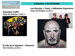 DISSABTE, 4 DE SETEMBRE Orquestra Traffic Plaça del Rellotge. 23.00 h. El niño de la hipoteca + Shuarma Mas Fonollar. 23.00 h. Los Manolos + Peret + Balkatalan Experience Plaça del Rellotge. 23.00 h. 