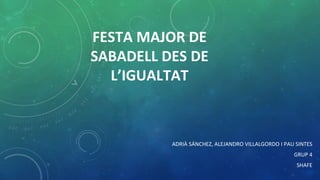 FESTA MAJOR DE
SABADELL DES DE
L’IGUALTAT
ADRIÀ SÁNCHEZ, ALEJANDRO VILLALGORDO I PAU SINTES
GRUP 4
SHAFE
 