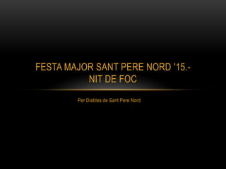 Per Diables de Sant Pere Nord
FESTA MAJOR SANT PERE NORD '15.-
NIT DE FOC
 