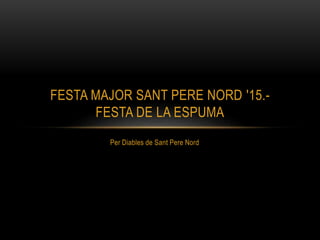 Per Diables de Sant Pere Nord
FESTA MAJOR SANT PERE NORD '15.-
FESTA DE LA ESPUMA
 