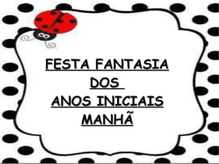 FESTA FANTASIAFESTA FANTASIA
DOSDOS
ANOS INICIAISANOS INICIAIS
MANHÃMANHÃ
 