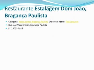 Restaurante Estalagem Dom João,
Bragança Paulista
 Categoria: Restaurantes Bragança Paulista Endereço: Fonte: TeleListas.net
 Rua José Vicentini s/n, Bragança Paulista
 (11) 4033.0815
 