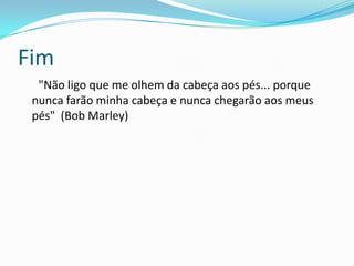 Fim
  "Não ligo que me olhem da cabeça aos pés... porque
 nunca farão minha cabeça e nunca chegarão aos meus
 pés" (Bob Marley)
 