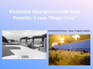 Ricettività Alberghiera nelle Aree
  Protette: il caso “Maga Circe”

                  Antonella Di Genua – Resp. Progetto Qualità




     1935
                                      2011
 
