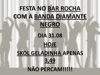 FESTA NO BAR ROCHA
COM A BANDA DIAMANTE
         NEGRO
       DIA 31.08
         HOJE
SKOL GELADINHA APENAS
         3,49
   NÃO PERCAM!!!!!
 
