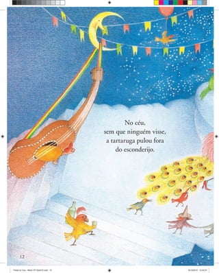 12
No céu,
sem que ninguém visse,
a tartaruga pulou fora
do esconderijo.
Festa no Ceu - Miolo CP 02ed12.indd 12 8/12/2010 13:42:21
 