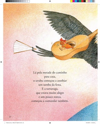 Lá pela metade do caminho
para casa,
o urubu começou a assobiar
um samba da festa.
E a tartaruga,
que estava muito alegre
e um pouco zonza,
começou a cantarolar também.
22
Festa no Ceu - Miolo CP 02ed12.indd 22 8/12/2010 13:43:56
 