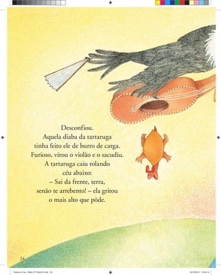 Desconfiou.
Aquela diaba da tartaruga
tinha feito ele de burro de carga.
Furioso, virou o violão e o sacudiu.
A tartaruga caiu rolando
céu abaixo:
– Sai da frente, terra,
senão te arrebento! – ela gritou
o mais alto que pôde.
24
Festa no Ceu - Miolo CP 02ed12.indd 24 8/12/2010 13:44:14
 