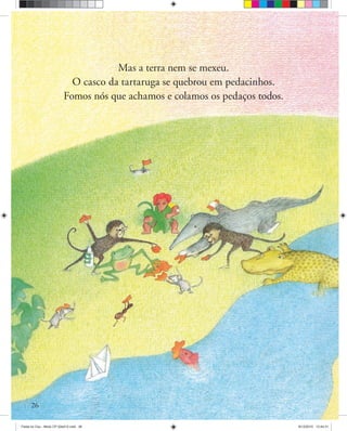 Mas a terra nem se mexeu.
O casco da tartaruga se quebrou em pedacinhos.
Fomos nós que achamos e colamos os pedaços todos.
26
Festa no Ceu - Miolo CP 02ed12.indd 26 8/12/2010 13:44:31
 