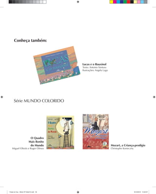 Conheça também:
Lucas e o Rouxinol
Texto: Antonio Ventura
Ilustrações: Angela Lago
Mozart, a Criança-prodígio
Christophe Konieczny
O Quadro
Mais Bonito
do Mundo
Miguel Obiols e Roger Olmos
Série MUNDO COLORIDO
Festa no Ceu - Miolo CP 02ed12.indd 30 8/12/2010 13:45:07
 