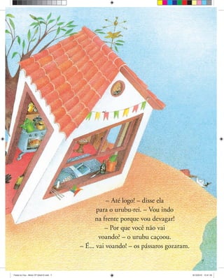 7
– Até logo! – disse ela
para o urubu-rei. – Vou indo
na frente porque vou devagar!
– Por que você não vai
voando? – o urubu caçoou.
– É... vai voando! – os pássaros gozaram.
Festa no Ceu - Miolo CP 02ed12.indd 7 8/12/2010 13:41:35
 