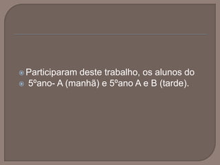 Participaram deste trabalho, os alunos do5ºano- A (manhã) e 5ºano A e B (tarde).
