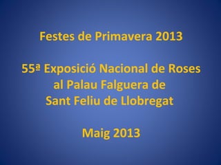 Festes de Primavera 2013
55ª Exposició Nacional de Roses
al Palau Falguera de
Sant Feliu de Llobregat
Maig 2013
 