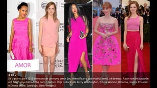 4 de 7
Se o plano para 2015 é encontrar um novo amor (ou intensificar o que você já tem), vá de rosa. A cor romântica pode
até fazer uma dobradinha com o batom. Veja os looks de Kerry Washington, Emma Watson, Rihanna, Jessica Chastain
e Emma Stone. (créditos: Getty Images)
 