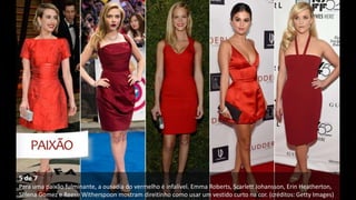 5 de 7
Para uma paixão fulminante, a ousadia do vermelho é infalível. Emma Roberts, Scarlett Johansson, Erin Heatherton,
Selena Gomez e Reese Witherspoon mostram direitinho como usar um vestido curto na cor. (créditos: Getty Images)
 