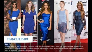 6 de 7
Se você teve um ano turbulento e só quer saber de tranquilidade, azul é a sua cor. Sandra Bullock, Julia Roberts,
Jessica Alba, Leighton Meester e Shakira apostam em modelos cheios de bossa que cabem perfeitamente na sua
festa de Réveillon. (créditos: Getty Images)
 