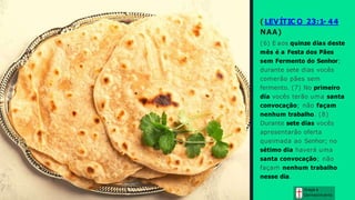 ( LEVÍTIC O 23:1- 44
NAA)
(6) E aos quinze dias deste
mês é a Festa dos Pães
sem Fermento do Senhor;
durante sete dias vocês
comerão pães sem
fermento. (7) No primeiro
dia vocês terão uma santa
convocação; não façam
nenhum trabalho. (8)
Durante sete dias vocês
apresentarão oferta
queimada ao Senhor; no
sétimo dia haverá uma
santa convocação; não
façam nenhum trabalho
nesse dia.
Graça e
Conhecim ento
 