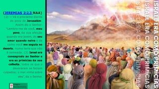 (JEREMIAS 2:2,3 NAA)
(2) — Vá e proclame diante
do povo de Jerusalém:
Assim diz o Senhor:
“Lembro-me de você, meu
povo, da sua afeição
quando era jovem, do seu
amor quando noiva e de
como você me seguia no
deserto, numa terra que não
é semeada. (3) Israel era
consagrado ao Senhor e
era as primícias da sua
colheita; todos os que o
devoraram se faziam
culpados; o mal vinha sobre
eles”, diz o Senhor.
Graça e
Conhecim ento
Graça e
Conhecim ento
 