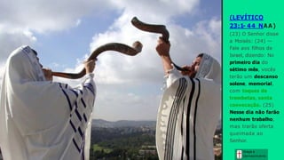 (LEVÍTICO
23:1- 44 NAA)
(23) O Senhor disse
a Moisés: (24) —
Fale aos filhos de
Israel, dizendo: No
primeiro dia do
sétimo mês, vocês
terão um descanso
solene, memorial,
com toques de
trombetas, santa
convocação. (25)
Nesse dia não farão
nenhum trabalho,
mas trarão oferta
queimada ao
Senhor.
Graça e
Conhecim ento
 