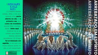 (APOCALIPS
E 4:1,2
ACF)
(1) Depois destas
coisas, olhei, e eis que
estava uma porta
aberta no céu; e a
primeira voz, que
como de trombeta
ouvira falar comigo,
disse: Sobe aqui, e
mostrar-te-ei as
coisas que depois
destas devem
acontecer. (2) E logo
fui arrebatado em
espírito, e eis que um
trono estava posto no
céu, e um assentado
sobre o trono.
Graça e
Conhecim ento
Graça e
Conhecim ento
 