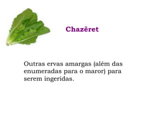 Outras ervas amargas (além das
enumeradas para o maror) para
serem ingeridas.
Chazêret
 