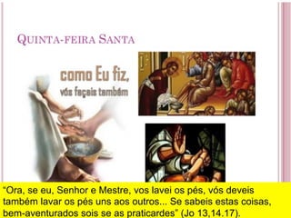 “Ora, se eu, Senhor e Mestre, vos lavei os pés, vós deveis
também lavar os pés uns aos outros... Se sabeis estas coisas,
bem-aventurados sois se as praticardes” (Jo 13,14.17).
 