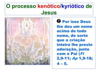 O processo kenótico/kyriótico de
Jesus
{ Por isso Deus
lhe deu um nome
acima de todo
nome, de sorte
que a criação
inteira lhe preste
adoração, junto
com o Pai (Fl
2,9-11; Ap 1,9-18;
4 – 5.
 