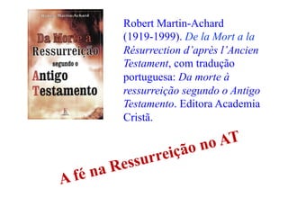 Robert Martin-Achard
(1919-1999). De la Mort a la
Résurrection d’après l’Ancien
Testament, com tradução
portuguesa: Da morte à
ressurreição segundo o Antigo
Testamento. Editora Academia
Cristã.
A fé na Ressurreição no AT
 
