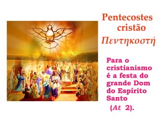 Pentecostes
cristão
Πεντηκοστή
Para o
cristianismo
é a festa do
grande Dom
do Espírito
Santo
(At 2).
 