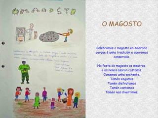 O MAGOSTO Celebramos o magosto en Andrade porque é unha tradición e queremos conservala. Na festa do magosto os mestres  e os nenos asaron castañas. Comemos unha enchente. Tamén xogamos Tamén disfrutamos Tamén cantamos Tamén nos divertimos. 