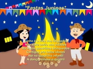 *Festas Juninas* Junho é o mês dos folguedos Não solte balão nas cidades Há bolos quadrilhas brinquedos Cantigas pra todas idades Até na quadrilha infantil A dança remexe o quadril 