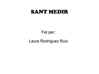 SANT MEDIR

Fet per:
Laura Rodríguez Ruiz

 