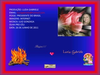 PRODUÇÃO: LUZIA GABRIELEEMAIL: luziagabriele@hotmail.comPOSSE: PRESIDENTE DO BRASILIMAGENS: INTERNETMÚSICA: LUIZ GONZAGA OLHA PRO CÉU DATA: 26 DE JUNHO DE 2011 