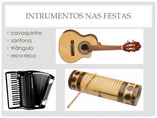 INTRUMENTOS NAS FESTAS

•   cavaquinho
•   sanfona
•   triângulo
•   reco-reco
 