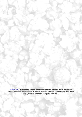 FESTAS JUNINAS




 (Eliete, SP): Realmente genial, me reportou para aqueles anos das festas
que hoje já não se tem mais, e despertou não só uma saudade gostosa, mas
                  meu paladar também. Obrigada mesmo...




    õ¿õ Lecão                     Centro de Difusão do Conhecimento Escoteiro ALDO CHIORATTO --   109
 