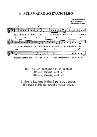 Ref.: Aleluia, aleluia! Aleluia, aleluia!
Aleluia, aleluia, aleluia!
Aleluia, aleluia, aleluia!
1. Sois a Luz que brilhará para os gentios.
E para a glória de Israel,o vosso povo.
 
