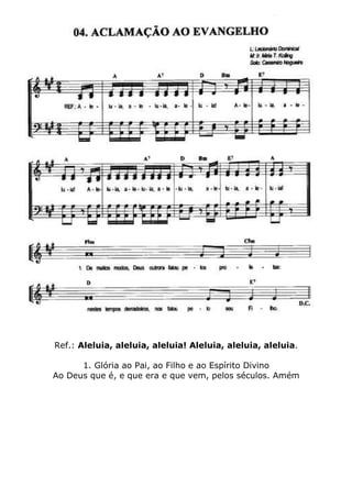 Ref.: Aleluia, aleluia, aleluia! Aleluia, aleluia, aleluia.
1. Glória ao Pai, ao Filho e ao Espírito Divino
Ao Deus que é, e que era e que vem, pelos séculos. Amém
 