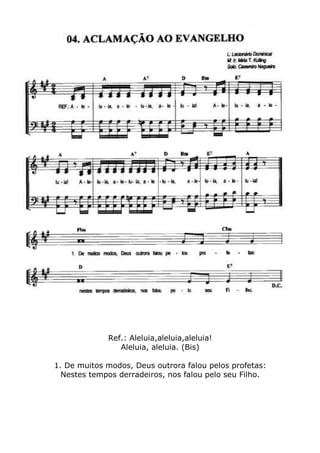 Ref.: Aleluia,aleluia,aleluia!
Aleluia, aleluia. (Bis)
1. De muitos modos, Deus outrora falou pelos profetas:
Nestes tempos derradeiros, nos falou pelo seu Filho.
 