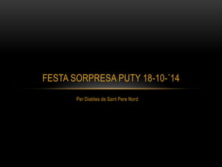 FESTA SORPRESA PUTY 18-10-´14 
Per Diables de Sant Pere Nord 
 
