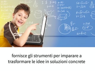 fornisce gli strumenti per imparare a
trasformare le idee in soluzioni concrete
 