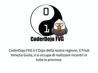 CoderDojo FVG è il Dojo della nostra regione, il Friuli
Venezia Giulia, e si occupa di realizzare incontri in
tutte le province.
 