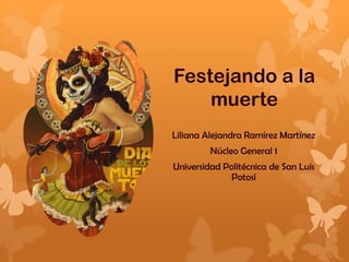 Festejando a la
    muerte
Liliana Alejandra Ramírez Martínez
         Núcleo General 1
Universidad Politécnica de San Luis
              Potosí
 