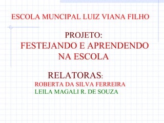 ESCOLA MUNCIPAL LUIZ VIANA FILHO

             PROJETO:
  FESTEJANDO E APRENDENDO
         NA ESCOLA

        RELATORAS:
     ROBERTA DA SILVA FERREIRA
     LEILA MAGALI R. DE SOUZA
 