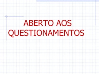 ABERTO AOS
QUESTIONAMENTOS
 